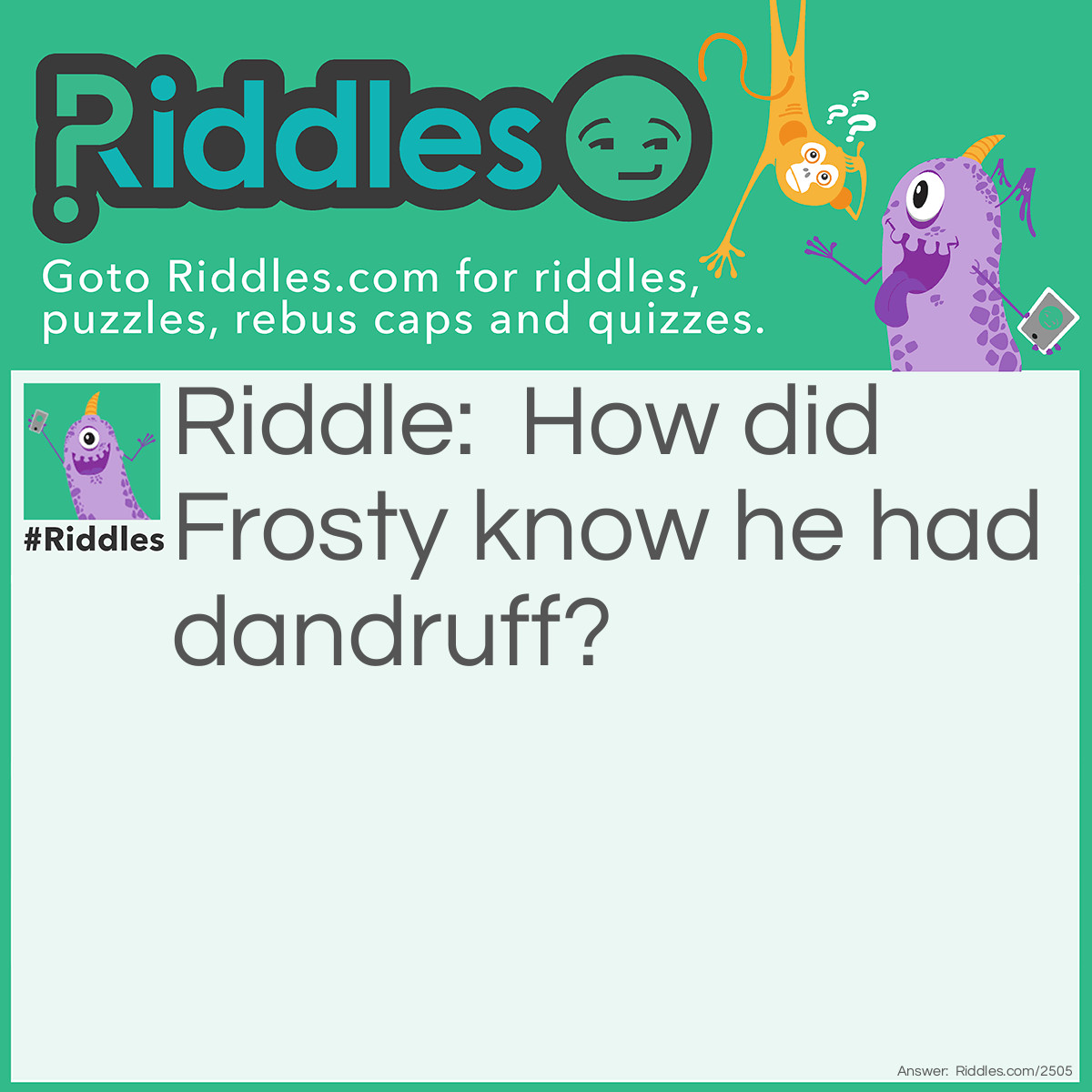 Riddle: How did Frosty know he had dandruff? Answer: Because of the Snow-Flakes.