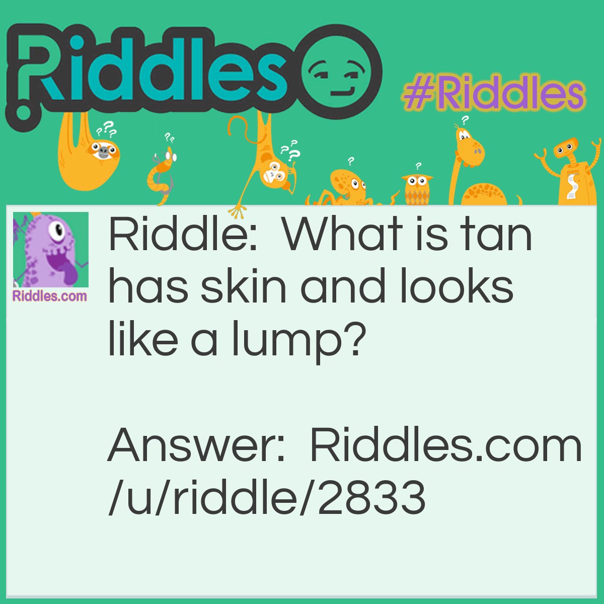 Riddle: What is tan has skin and looks like a lump? Answer: A Potato.