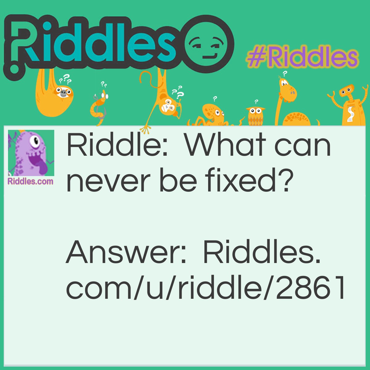 Riddle: What can never be fixed? Answer: A crack. It will always be there, even if yo glue it back together.