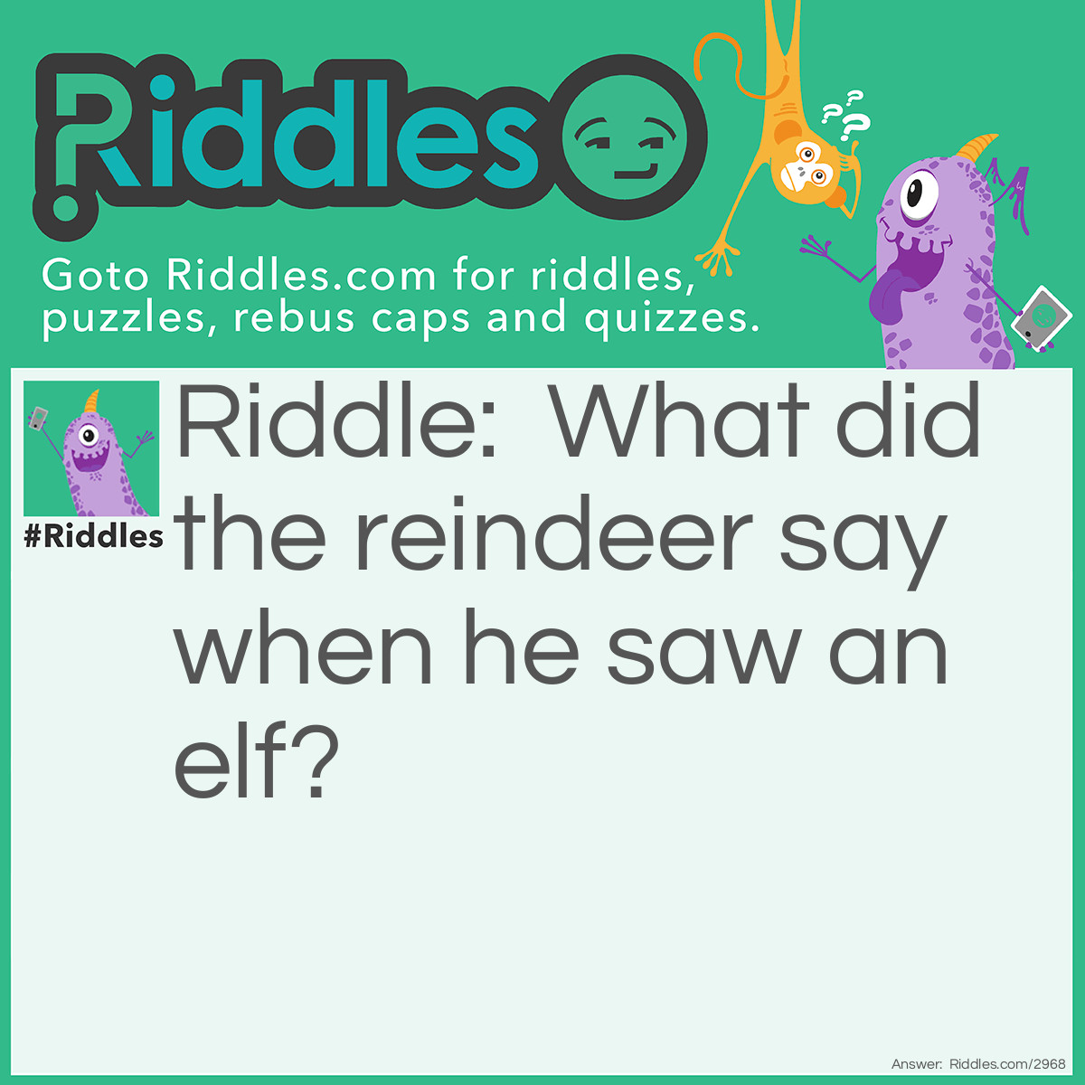 Riddle: What did the reindeer say when he saw an elf? Answer: Nothing! Reindeer can't talk.