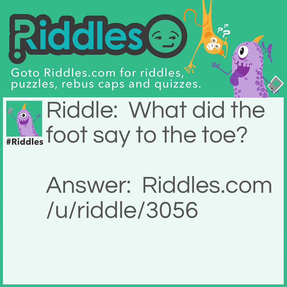 Riddle: What did the foot say to the toe? Answer: You're my toe bro.