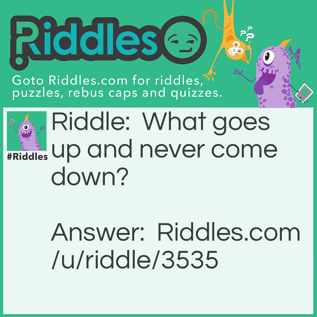 Riddle: What goes up and never come down? Answer: The clouds.