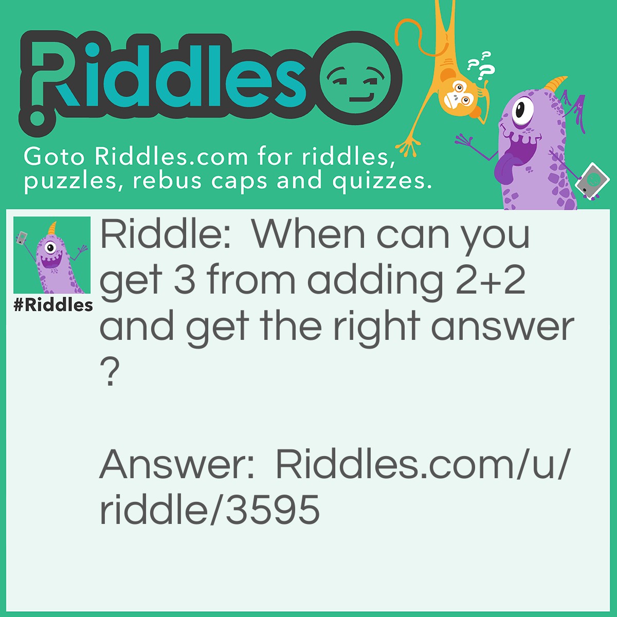 Riddle: When can you get 3 from adding 2+2 and get the right answer? Answer: When there is 2 fathers and 2 sons.( a father his son and that sons son).