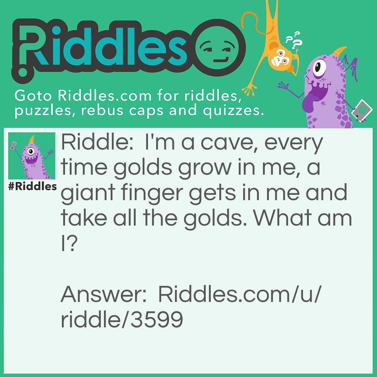 Riddle: I'm a cave, every time golds grow in me, a giant finger gets in me and take all the golds. What am I? Answer: A Nose.