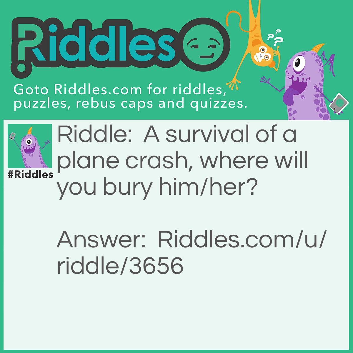 Riddle: A survival of a plane crash, where will you bury him/her? Answer: He/she survived.. So he/she can't be buried cause he/she is not dead.