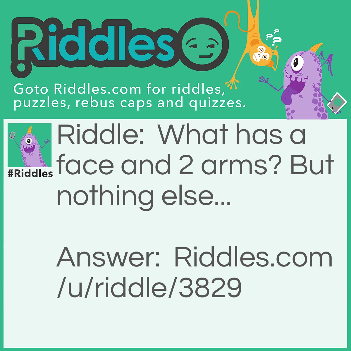 Riddle: What has a face and 2 arms? But nothing else... Answer: A clock.