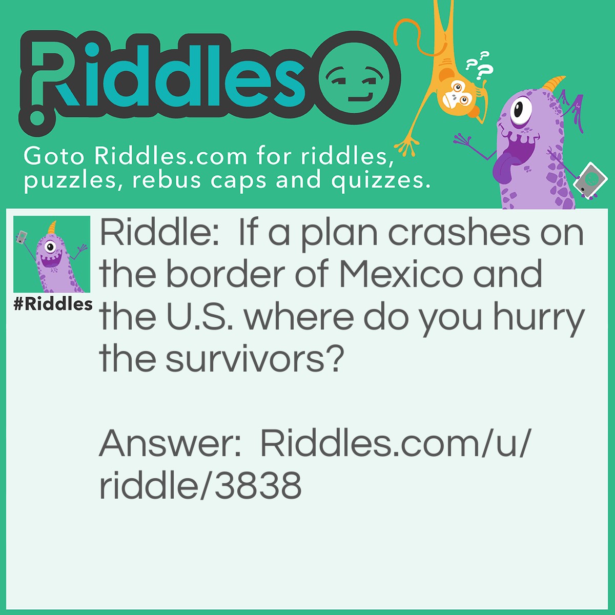 Riddle: If a plan crashes on the border of Mexico and the U.S. where do you hurry the survivors? Answer: You don't burry the survivors.