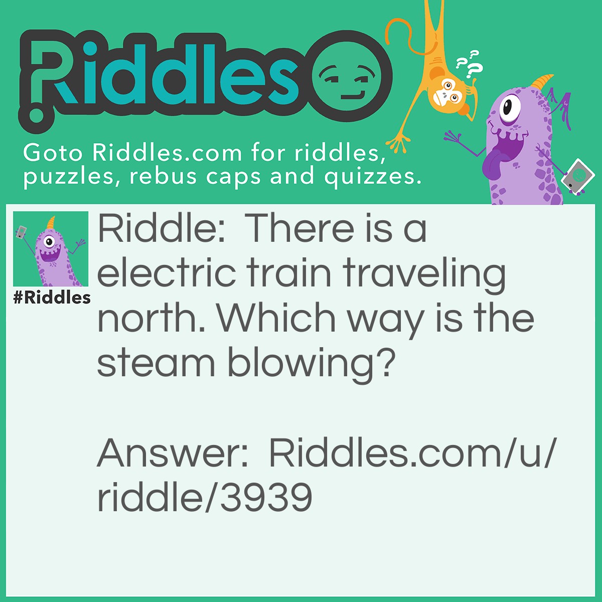 Riddle: There is a electric train traveling north. Which way is the steam blowing? Answer: Its' not blowing anywhere because its electric.