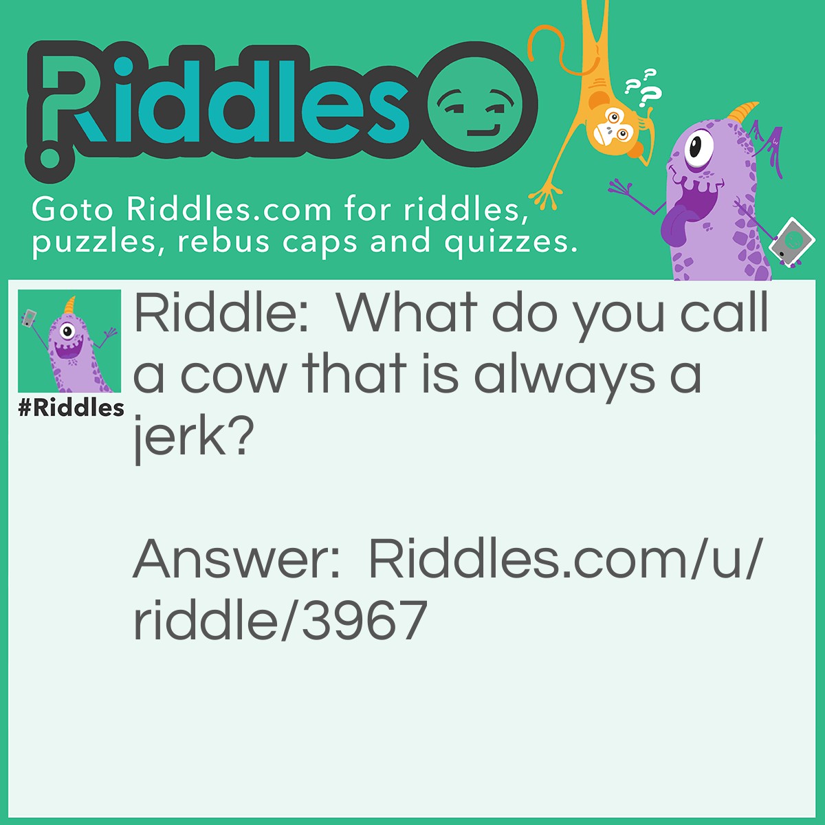 Riddle: What do you call a cow that is always a jerk? Answer: Beef Jerky.