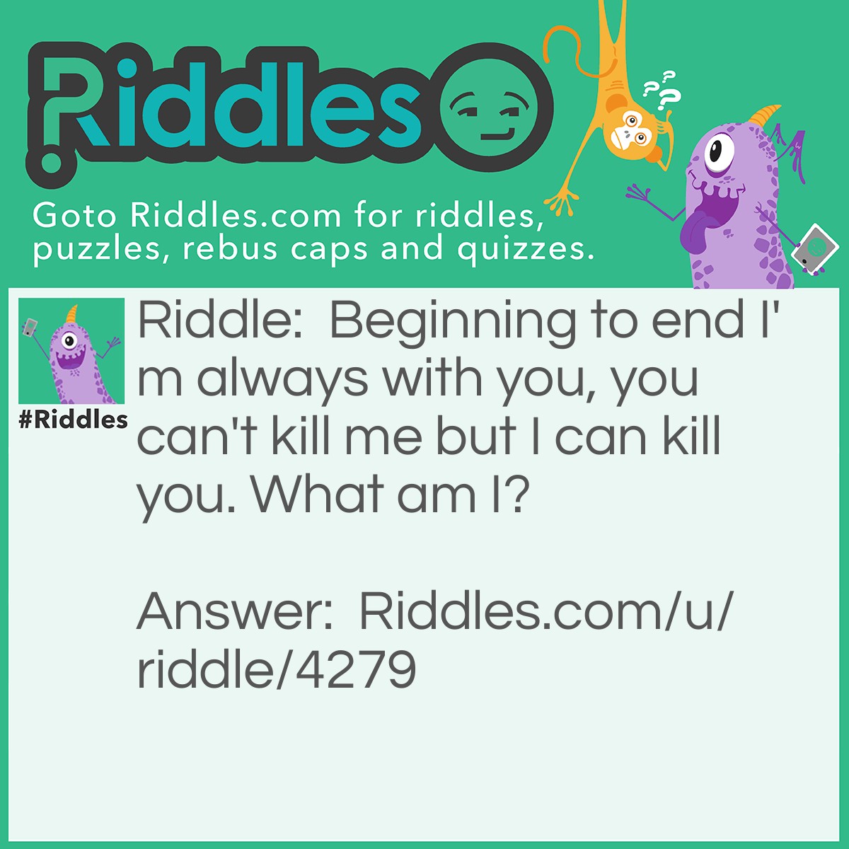 Riddle: Beginning to end I'm always with you, you can't kill me but I can kill you. What am I? Answer: Time.