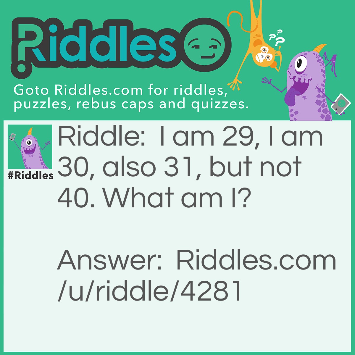 Riddle: I am 29, I am 30, also 31, but not 40. What am I? Answer: Months.