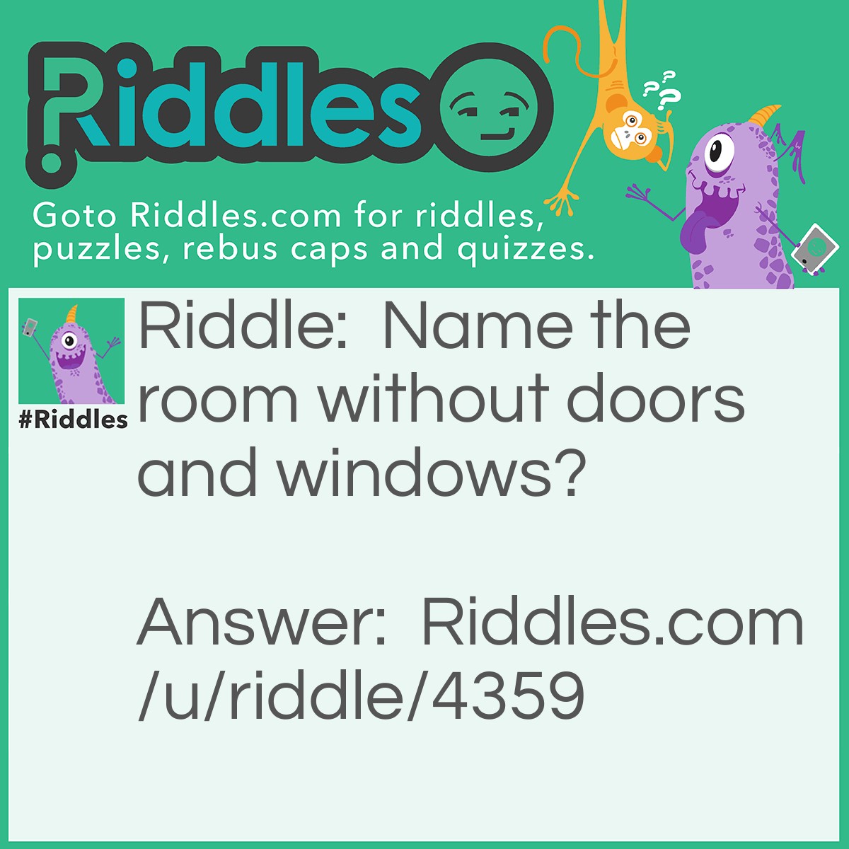 Riddle: Name the room without doors and windows? Answer: Mushroom.