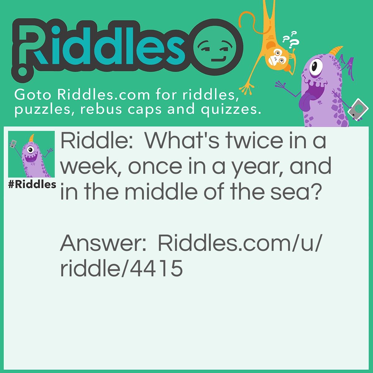 Riddle: What's twice in a week, once in a year, and in the middle of the sea? Answer: E! Twice in a wEEk, once in a yEar, and in the middle of the sEa.