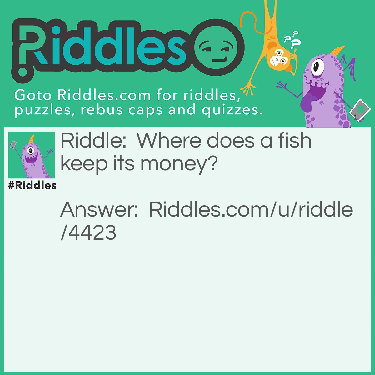 Riddle: Where does a fish keep its money? Answer: In a riverbank.