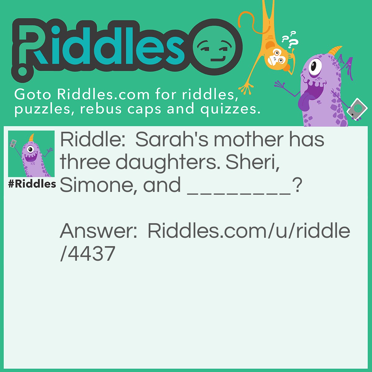 Riddle: Sarah's mother has three daughters. Sheri, Simone, and ________? Answer: Sarah! You can't forget about her!