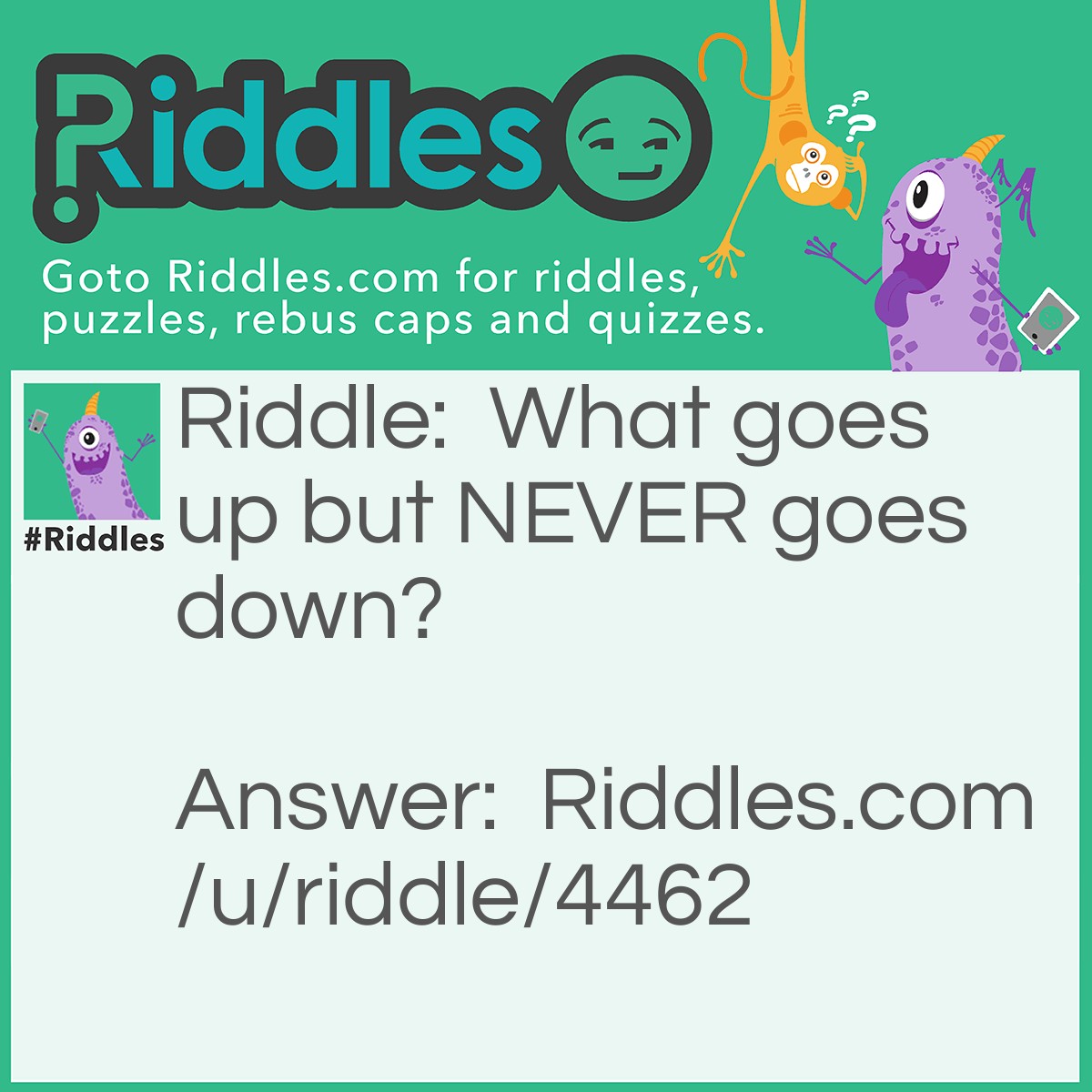 Riddle: What goes up but NEVER goes down? Answer: Your age It does not go down but does go up.