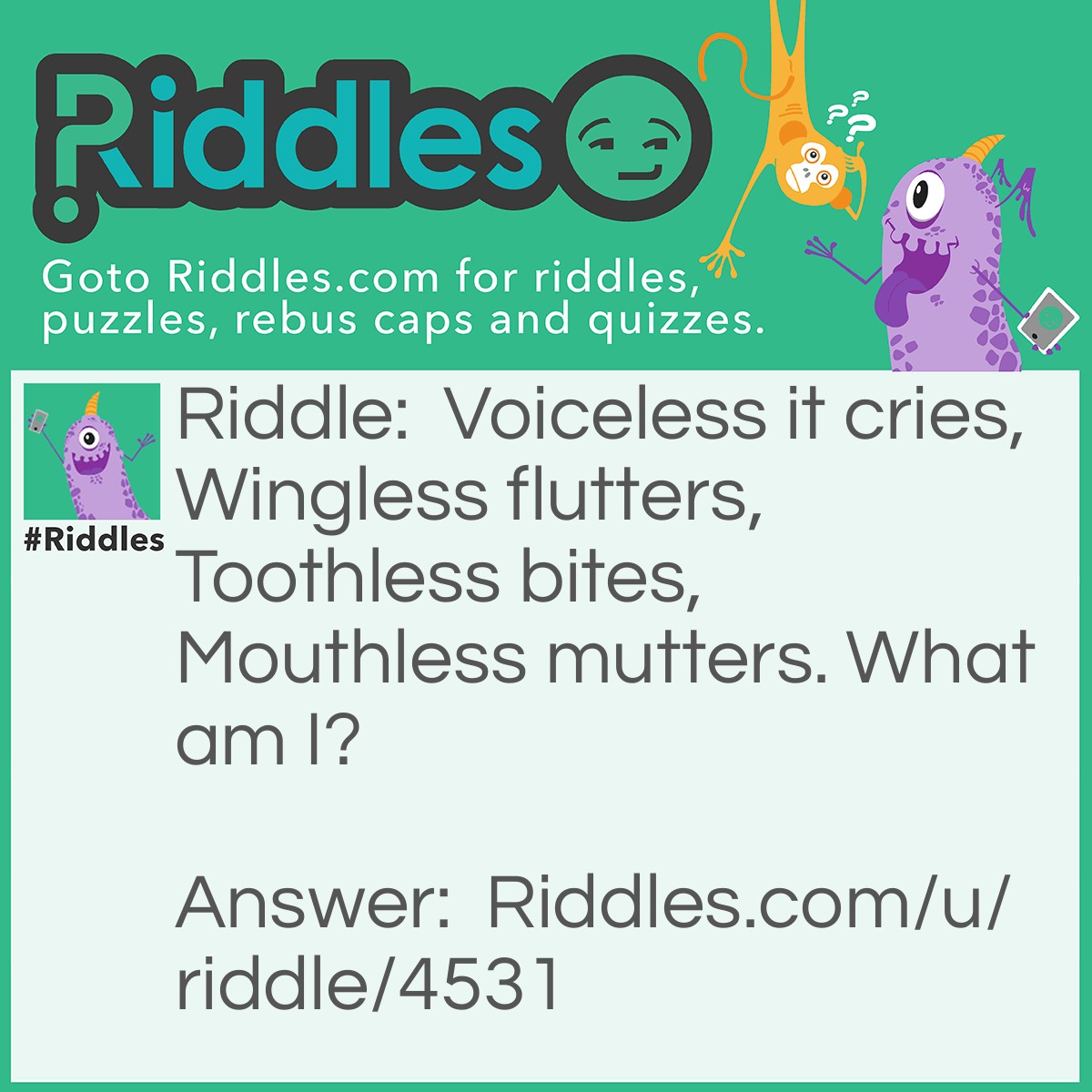 Riddle: Voiceless it cries, Wingless flutters, Toothless bites, Mouthless mutters. What am I? Answer: Wind (From lord of the rings).