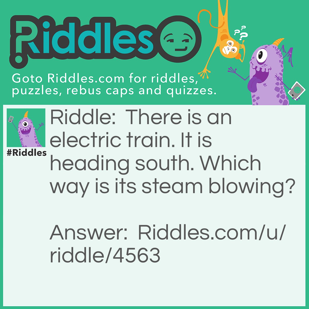 Riddle: There is an electric train. It is heading south. Which way is its steam blowing? Answer: No where! Its an electric train.