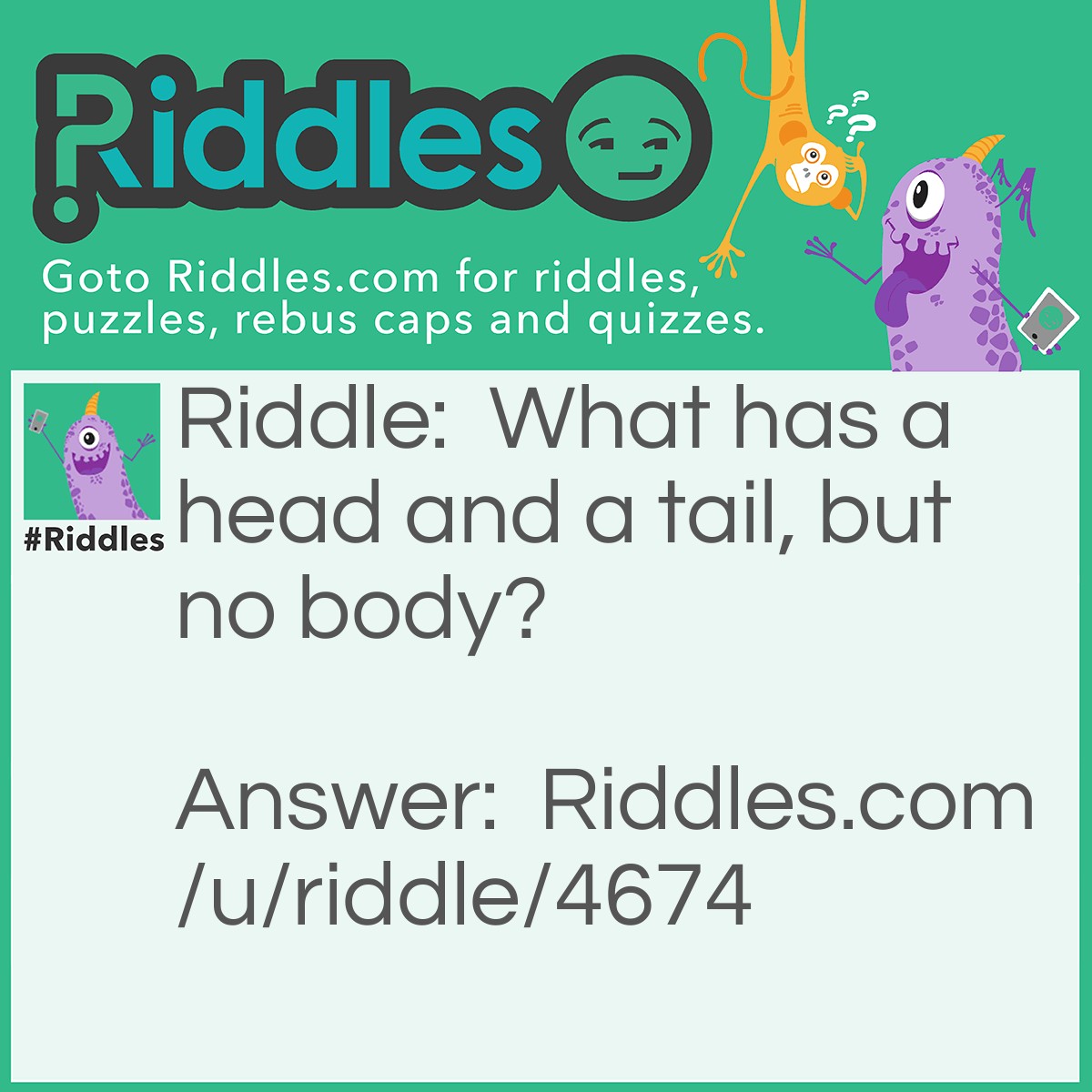 Riddle: What has a head and a tail, but no body? Answer: Coin.