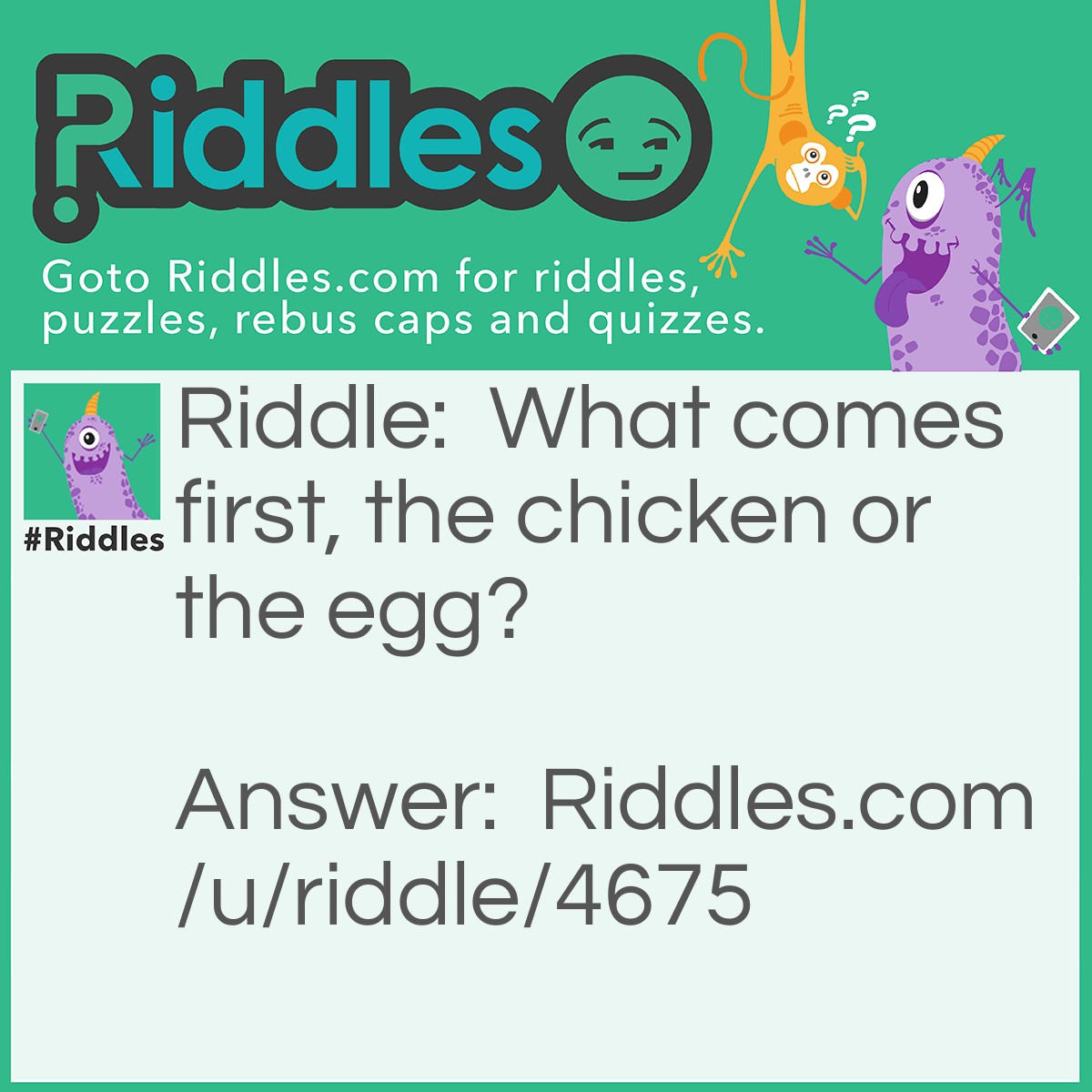 Riddle: What comes first, the chicken or the egg? Answer: Neither, the rooster.