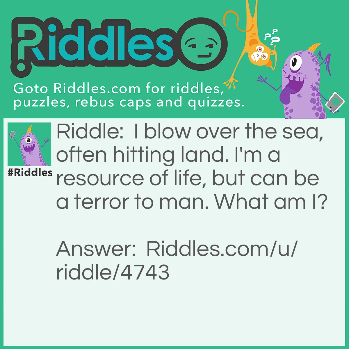 Riddle: I blow over the sea, often hitting land. I'm a resource of life, but can be a terror to man. What am I? Answer: A tsunami.