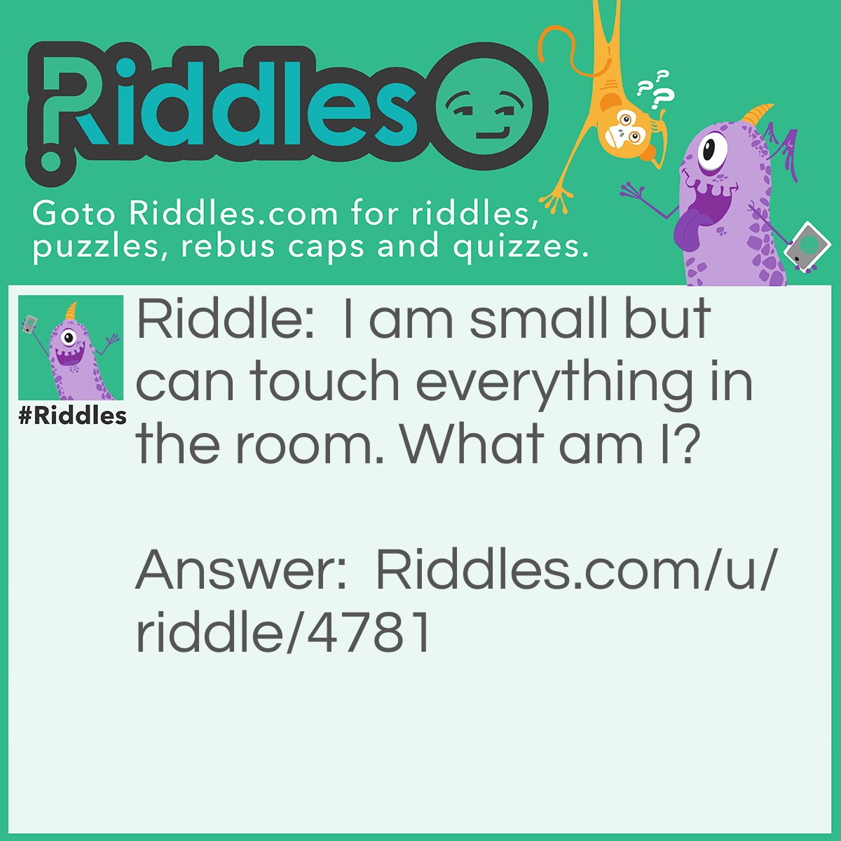 Riddle: I am small but can touch everything in the room. What am I? Answer: Light from a lightbulb.