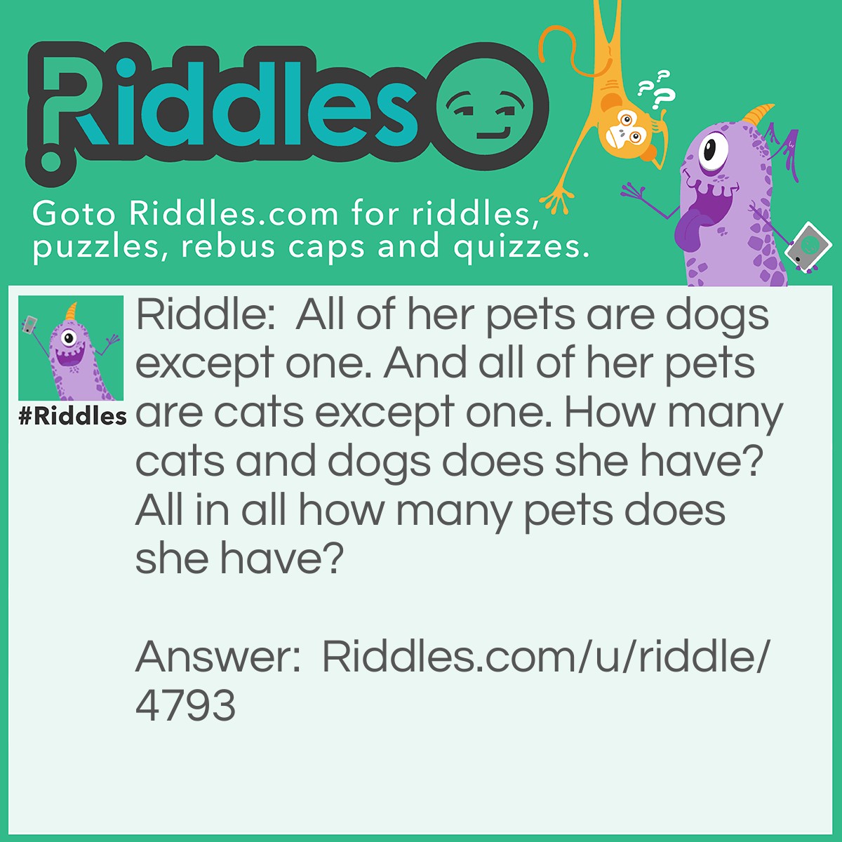 Riddle: All of her pets are dogs except one. And all of her pets are cats except one. How many cats and dogs does she have? All in all how many pets does she have? Answer: 1 cat 1 dog ( 2 pets ).