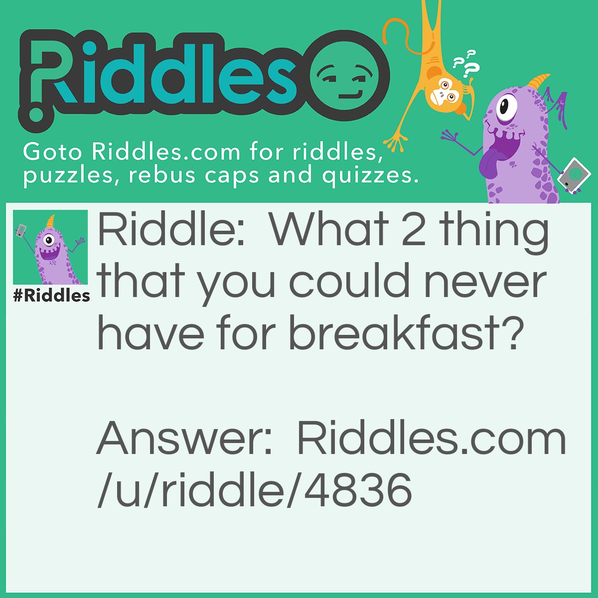 Riddle: What 2 thing that you could never have for breakfast? Answer: Lunch and Dinner!