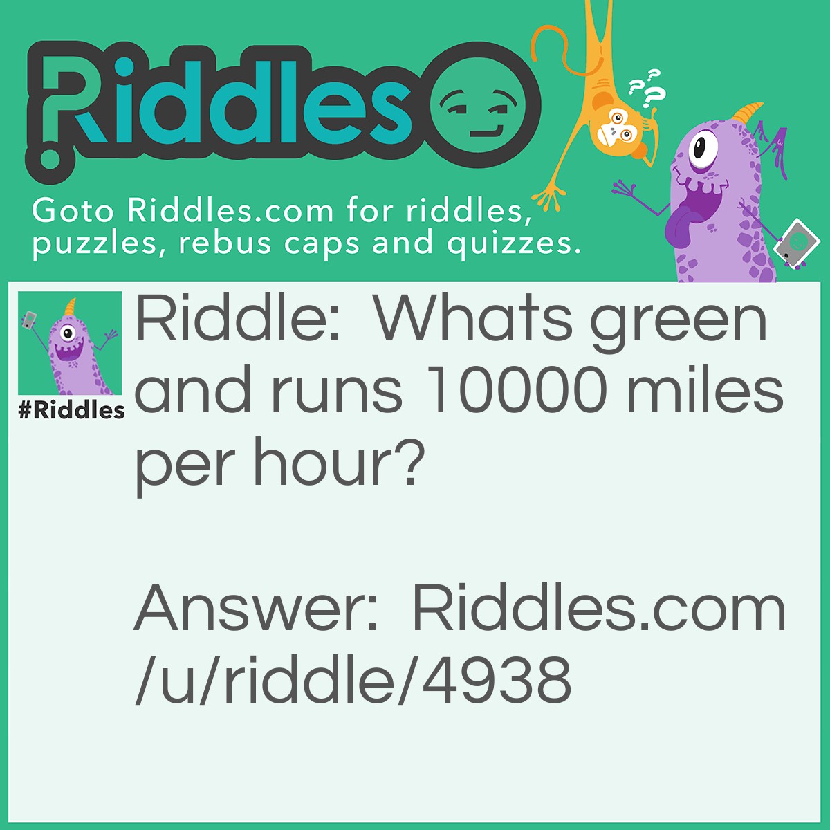 Riddle: Whats green and runs 10000 miles per hour? Answer: A frog in a blender.