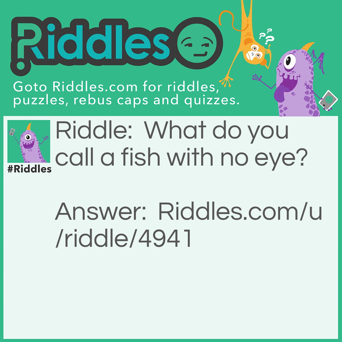 Riddle: What do you call a fish with no eye? Answer: Fsh.