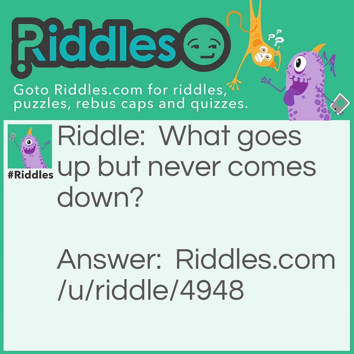 Riddle: What goes up but never comes down? Answer: Your Age.