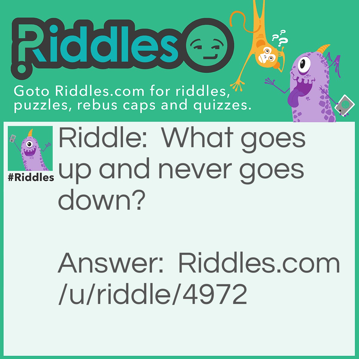 Riddle: What goes up and never goes down? Answer: Your age.