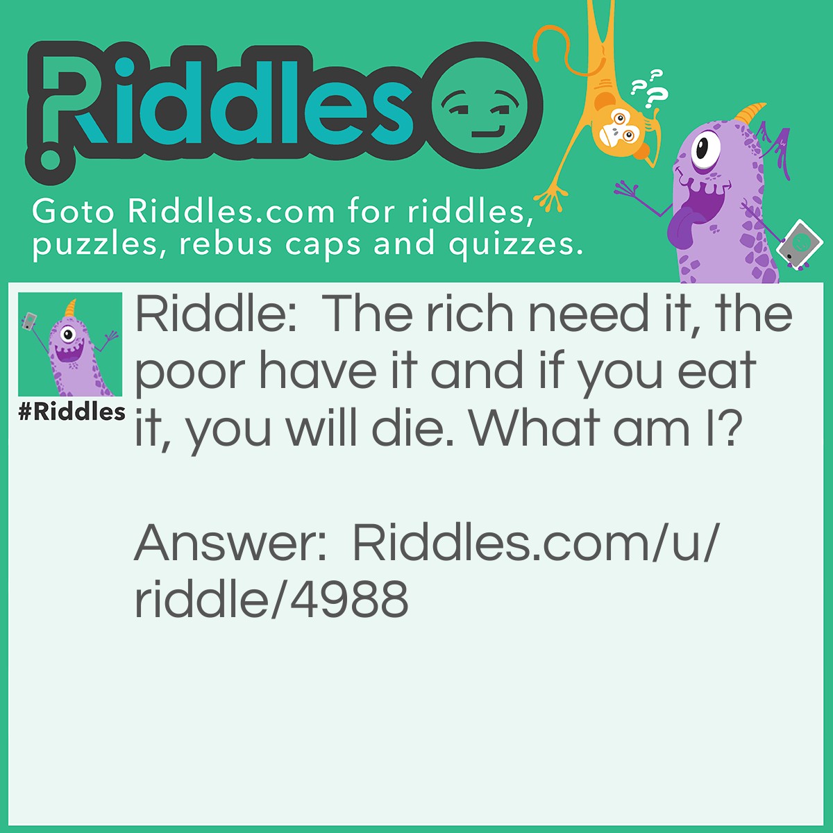 Riddle: The rich need it, the poor have it and if you eat it, you will die. What am I? Answer: Nothing.