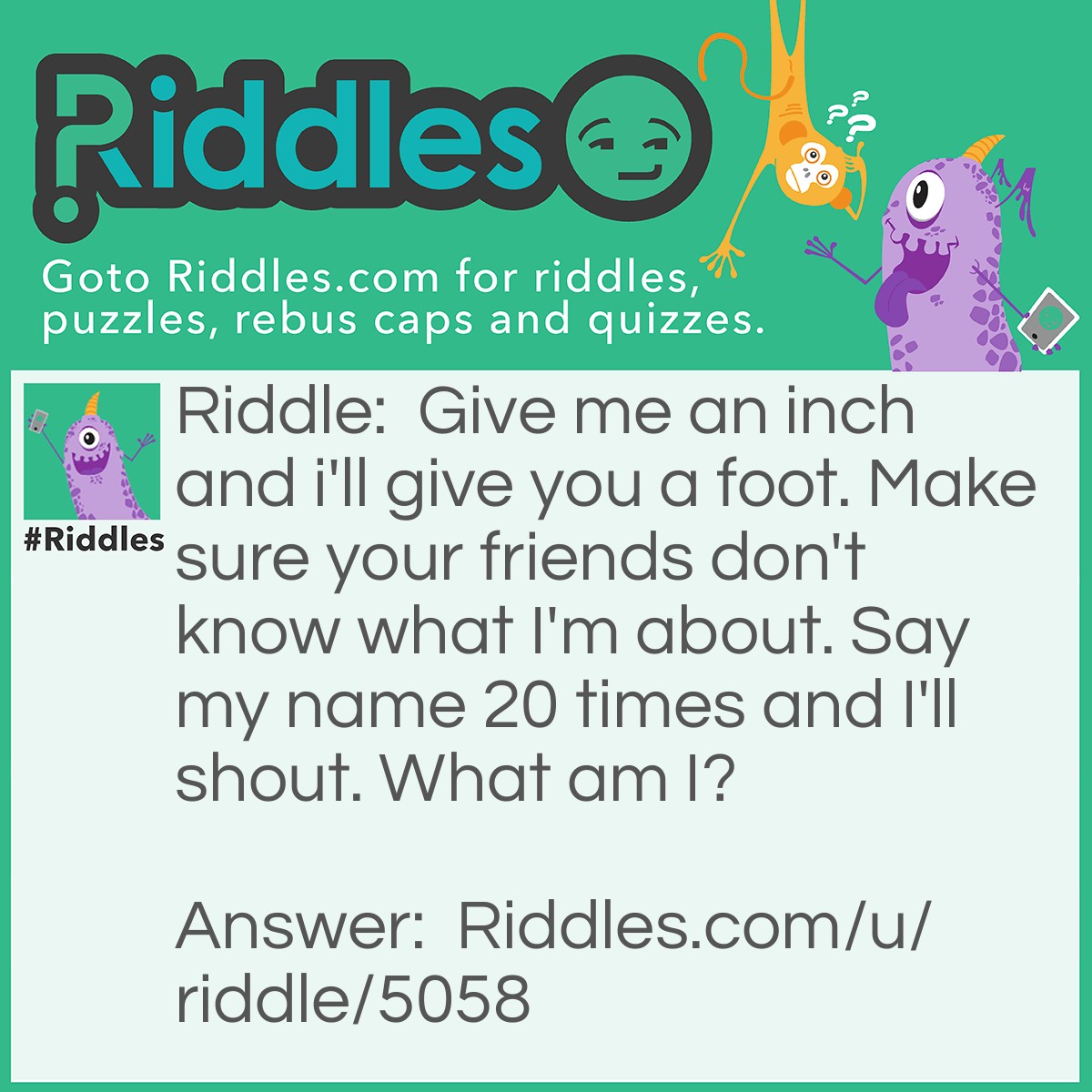 Riddle: Give me an inch and i'll give you a foot. Make sure your friends don't know what I'm about. Say my name 20 times and I'll shout. What am I? Answer: The secret entrance to Jedediah Smith's home.