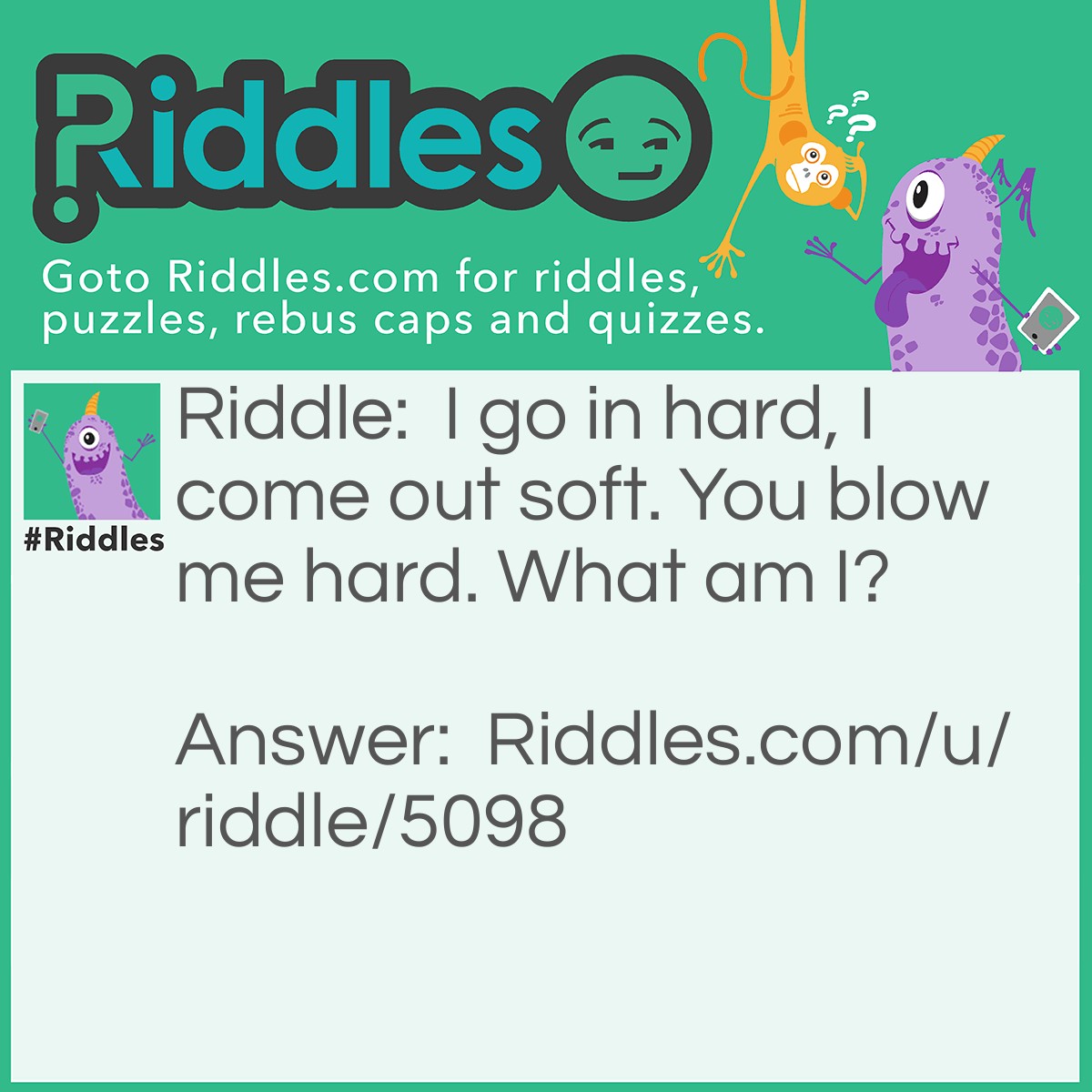 Riddle: I go in hard, I come out soft. You blow me hard. What am I? Answer: Gum.