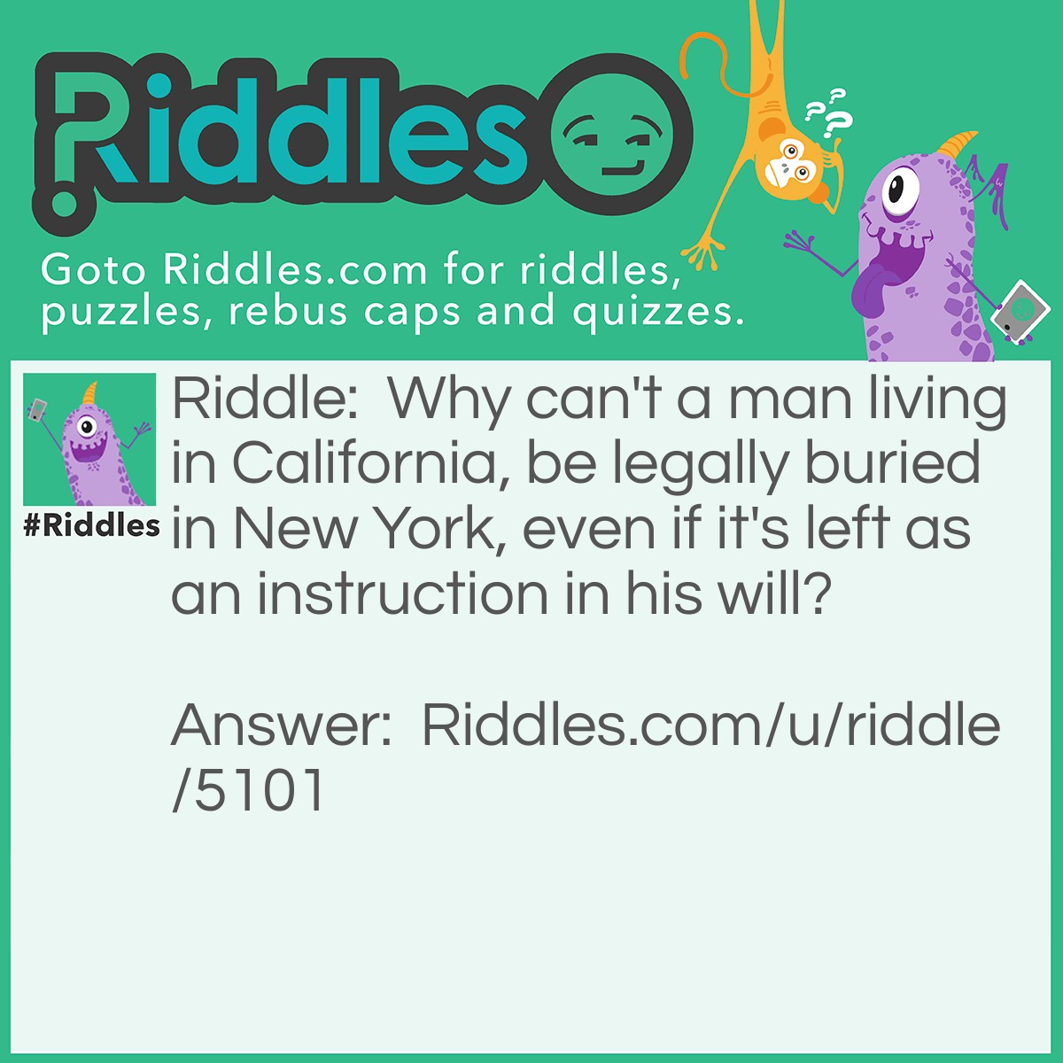 Riddle: Why can't a man living in California, be legally buried in New York, even if it's left as an instruction in his will? Answer: Because he wasn't dead yet.