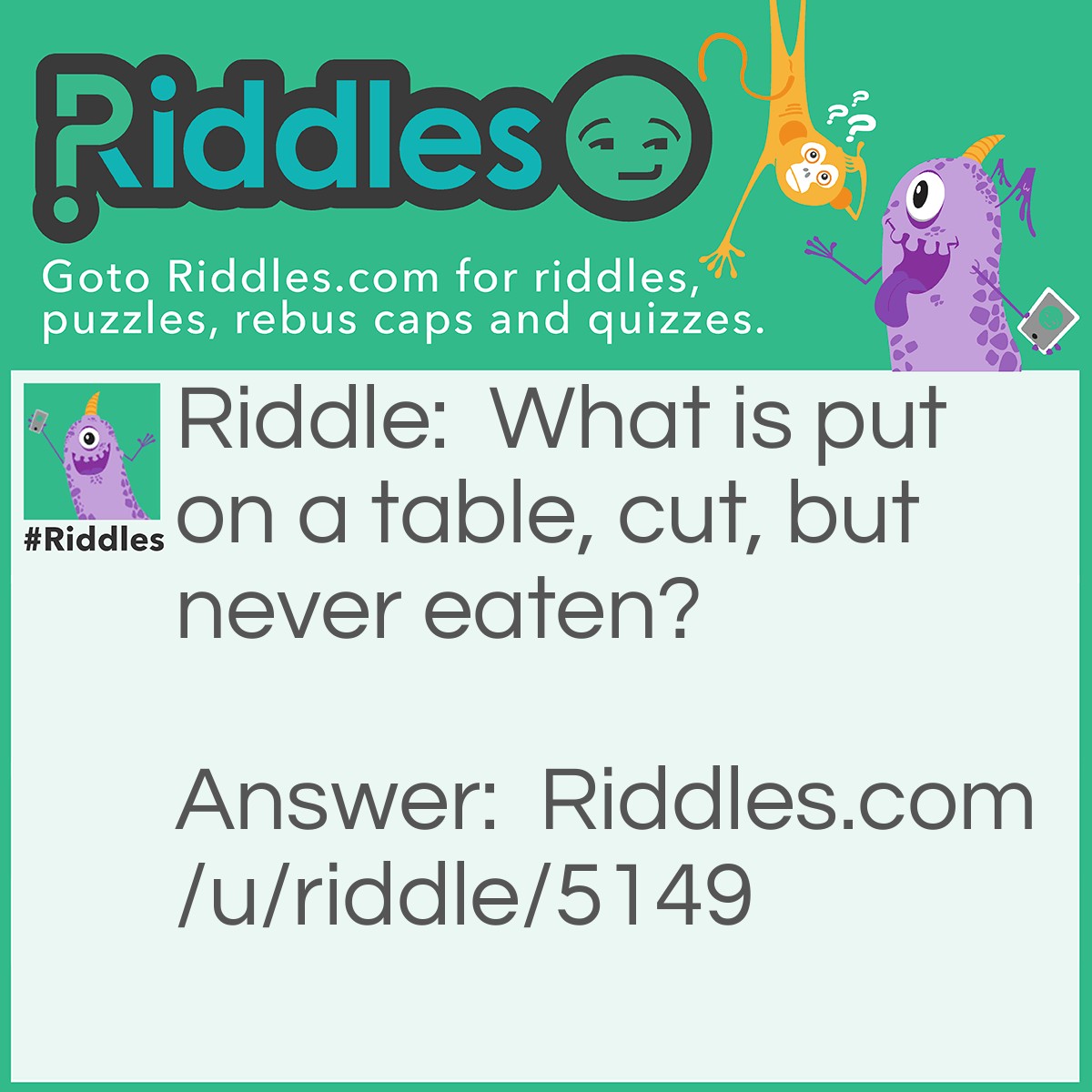 Riddle: What is put on a table, cut, but never eaten? Answer: Card.