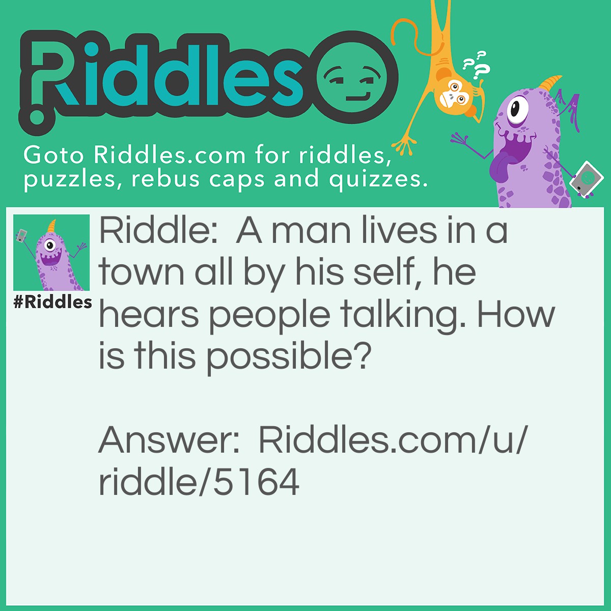 Riddle: A man lives in a town all by his self, he hears people talking. How is this possible? Answer: He is watching a movie.