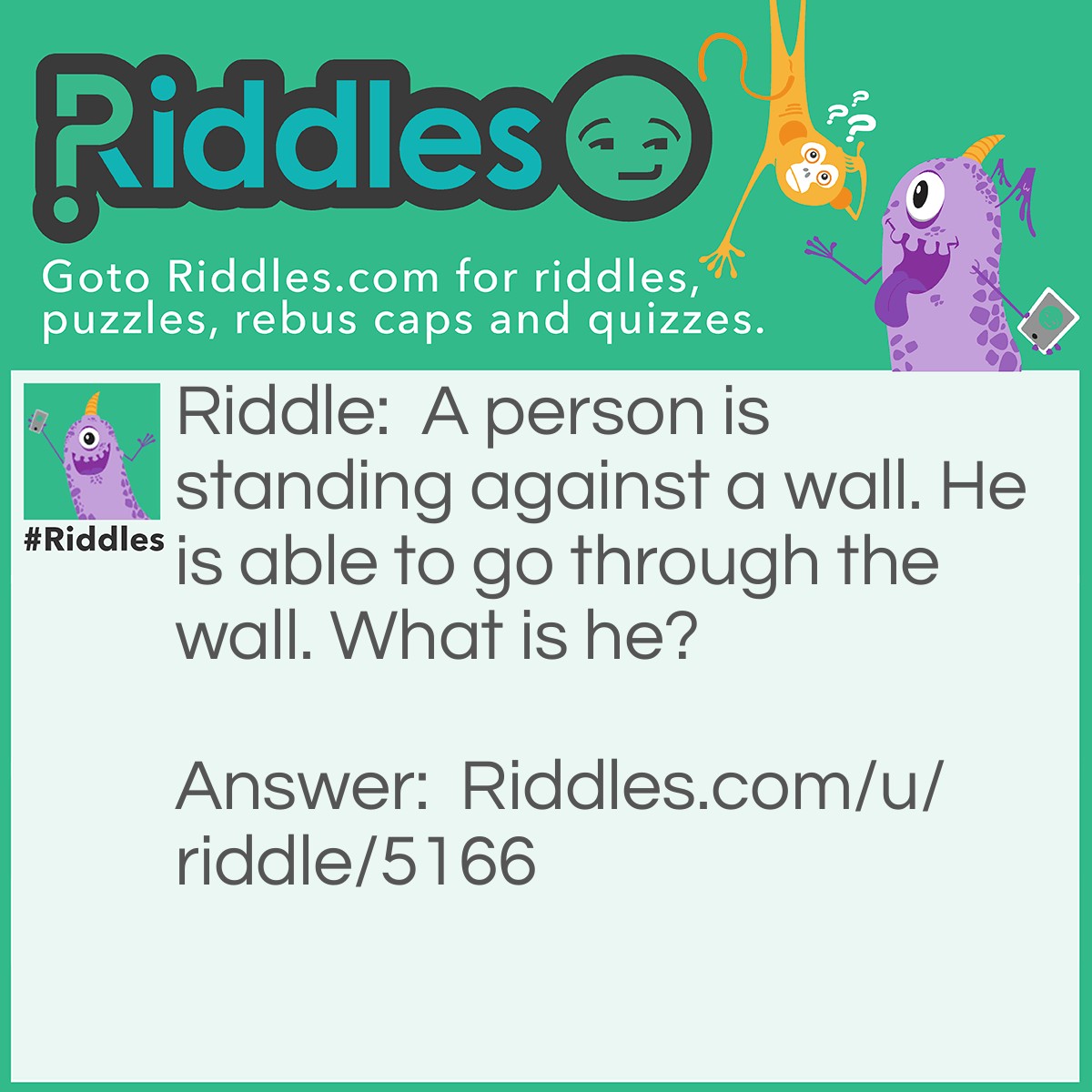 Riddle: A person is standing against a wall. He is able to go through the wall. What is he? Answer: He is a ghost.