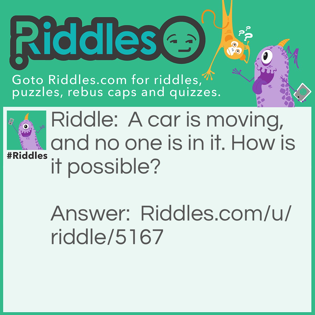 Riddle: A car is moving, and no one is in it. How is it possible? Answer: It is rolling down hill.