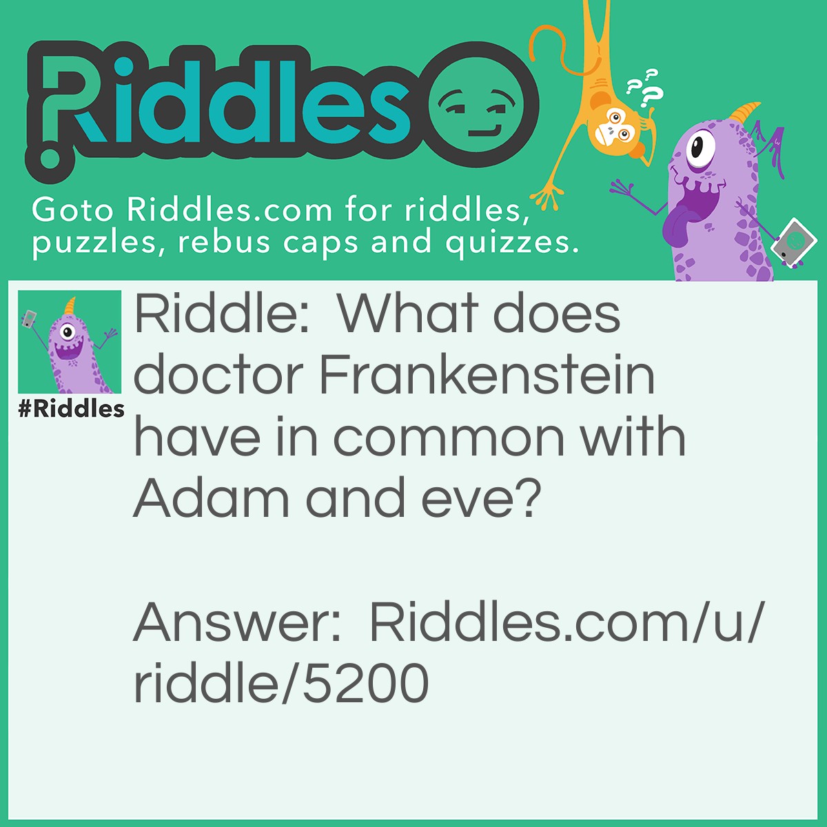 Riddle: What does doctor Frankenstein have in common with Adam and eve? Answer: Frankenstein's monster is called Adam.