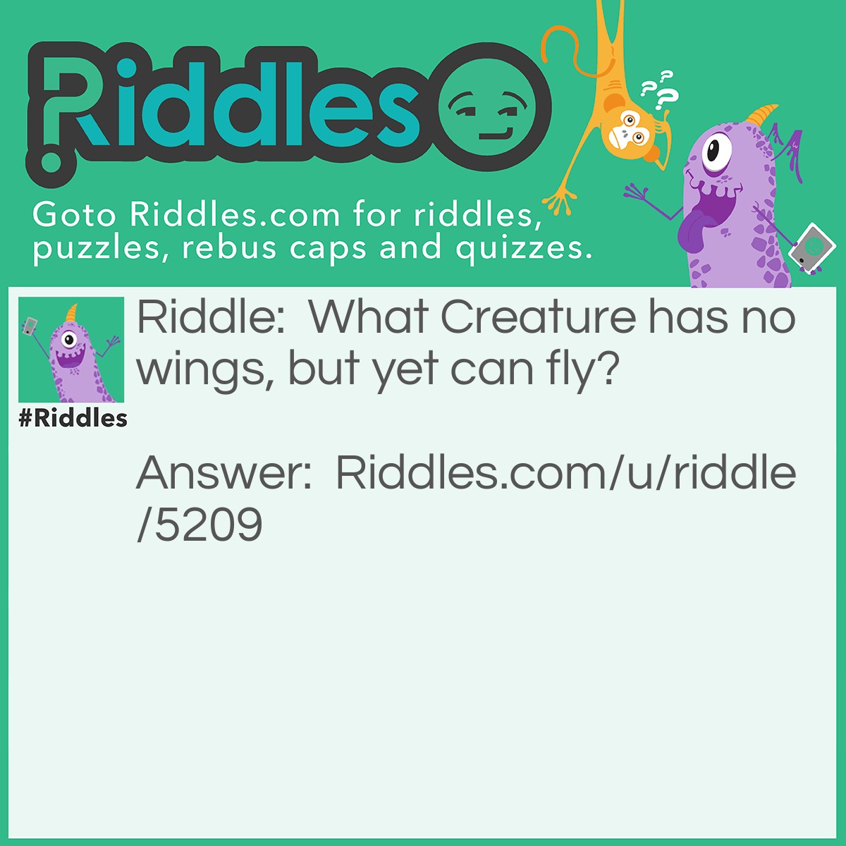 Riddle: What Creature has no wings, but yet can fly? Answer: A caterpillar has no wings, but will fly when it matures and becomes a butterfly.