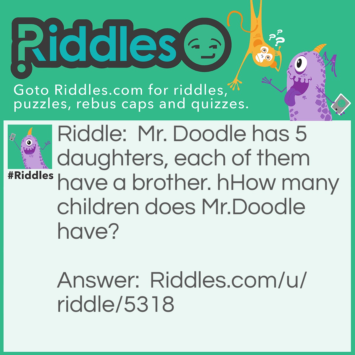 Riddle: Mr. Doodle has 5 daughters, each of them have a brother. hHow many children does Mr.Doodle have? Answer: 6, the daughters all share the brother.