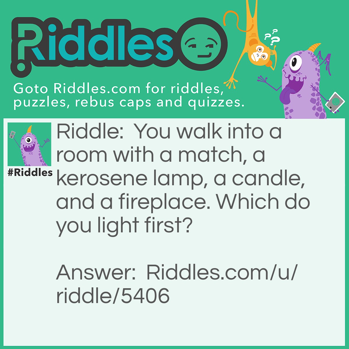 Riddle: You walk into a room with a match, a kerosene lamp, a candle, and a fireplace. Which do you light first? Answer: A match.