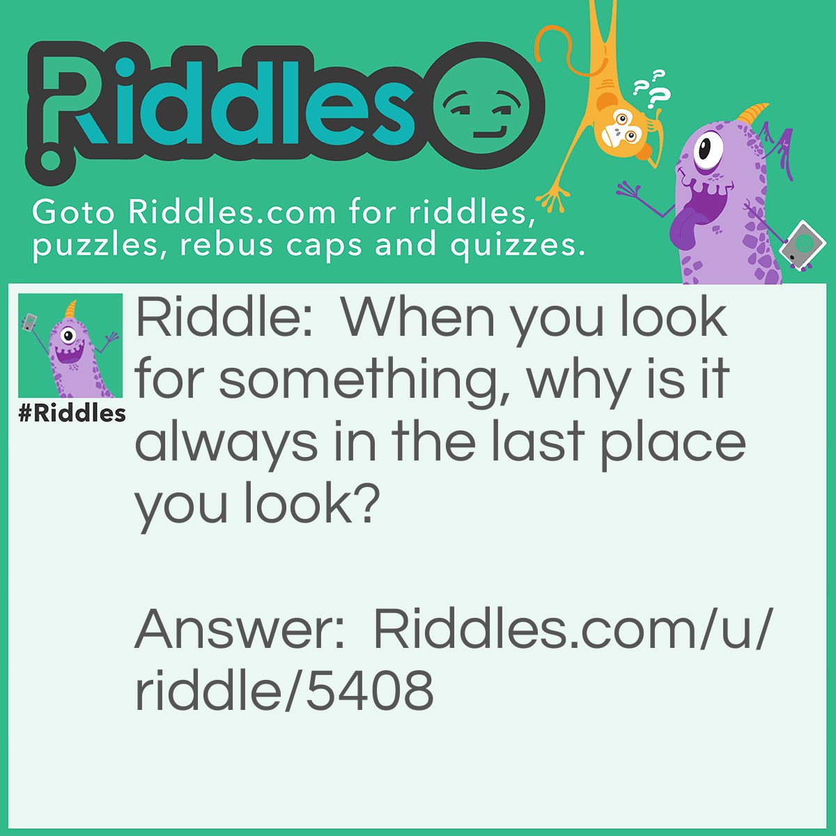 Riddle: When you look for something, why is it always in the last place you look? Answer: Because when you find it, you stop looking!