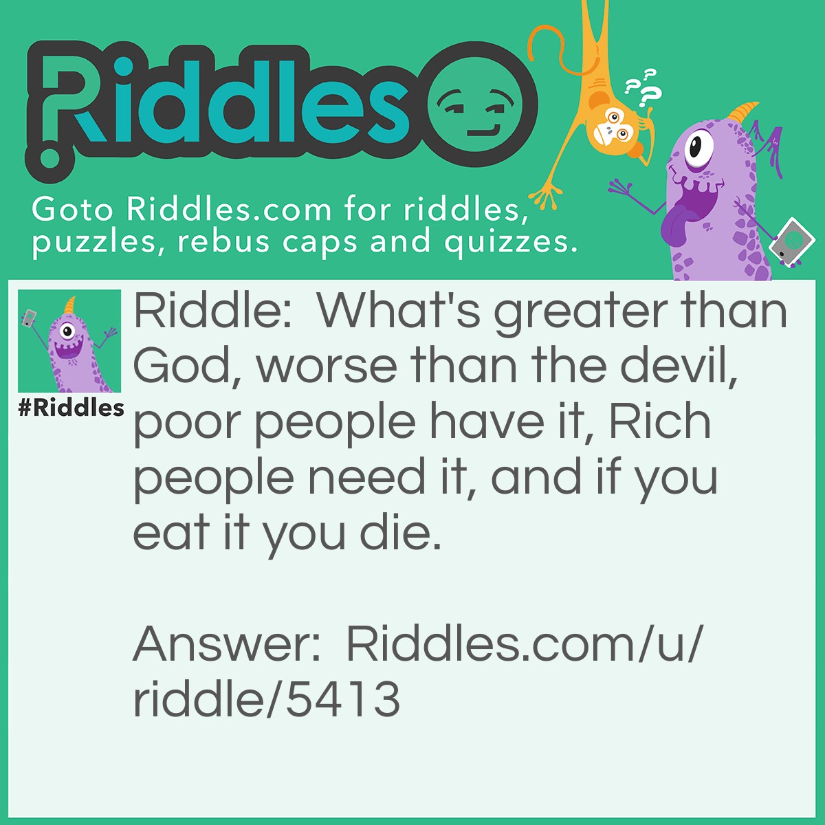 Riddle: What's greater than God, worse than the devil, poor people have it, Rich people need it, and if you eat it you die. Answer: Nothing.