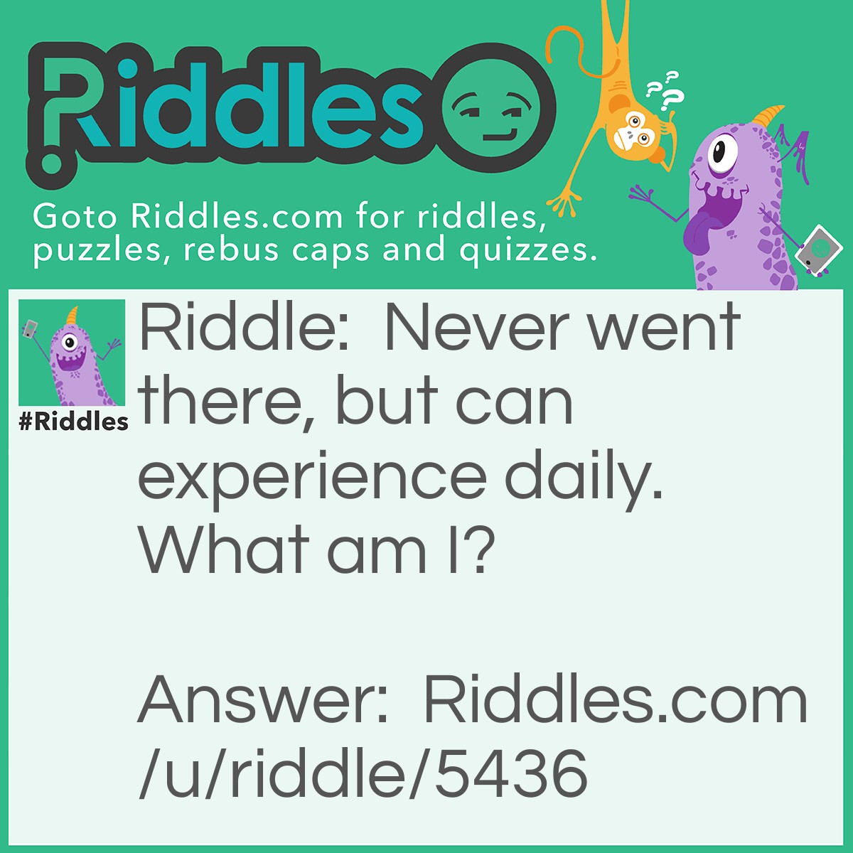 Riddle: Never went there, but can experience daily. What am I? Answer: Dreams and feeling.