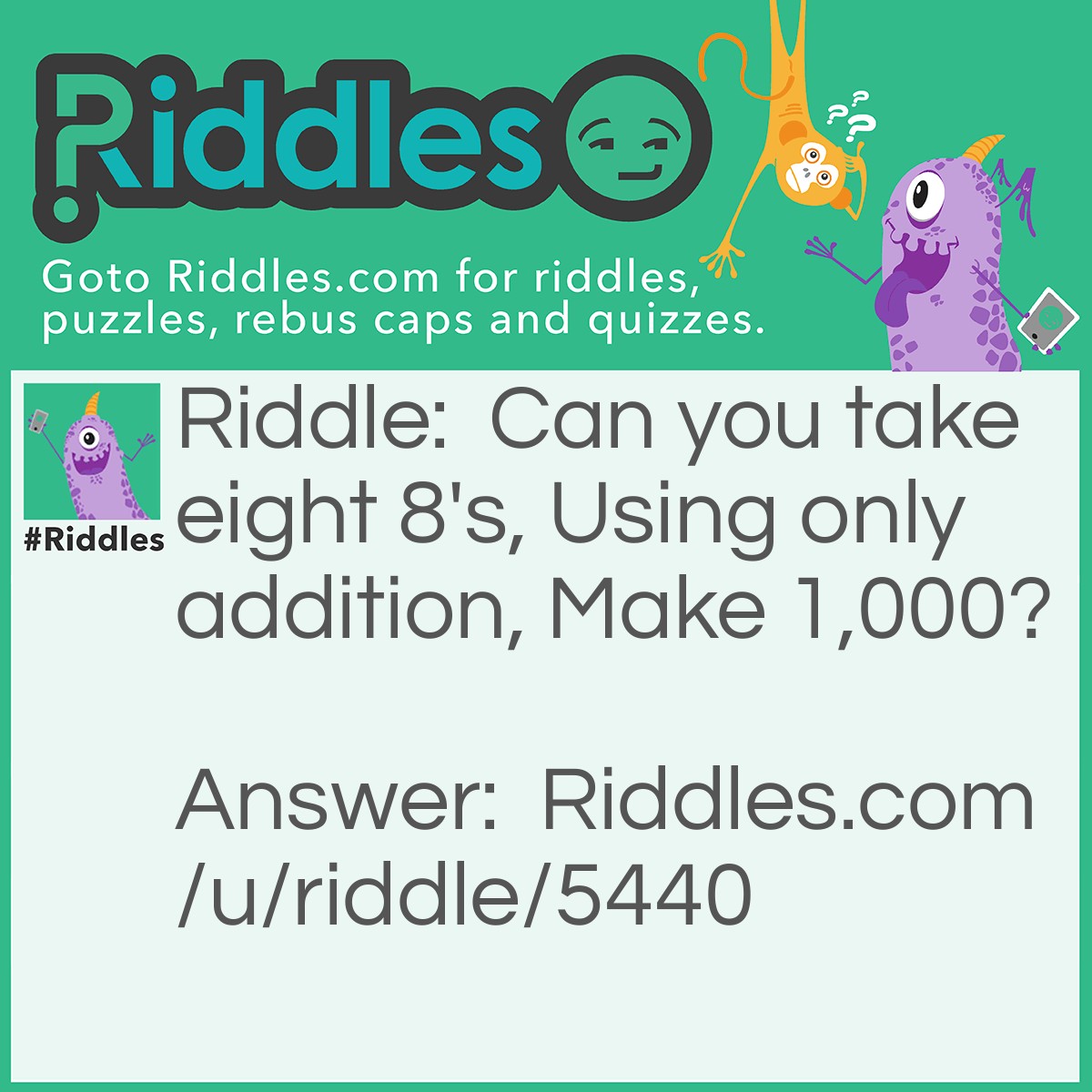 Riddle: Can you take eight 8's, Using only addition, Make 1,000? Answer: 888+88+8+8+8=1,000