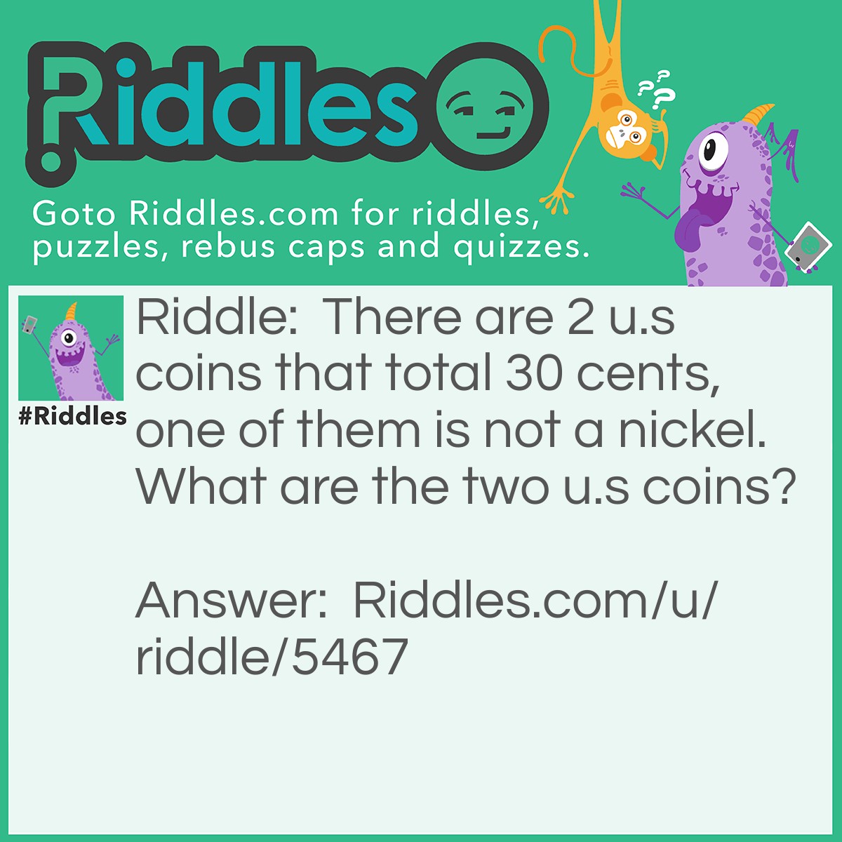 Riddle: There are 2 u.s coins that total 30 cents, one of them is not a nickel. What are the two u.s coins? Answer: A quarter and a nickel.