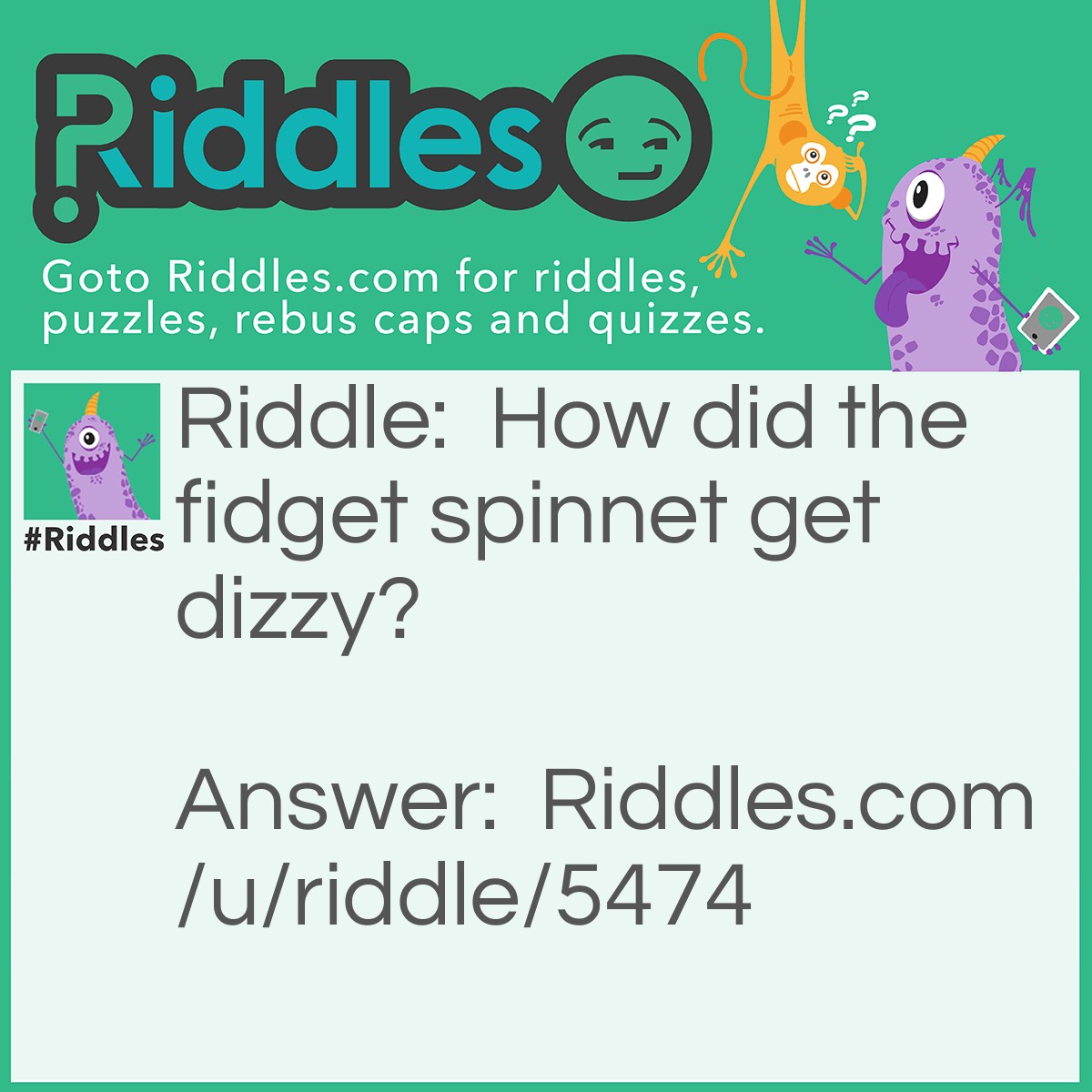 Riddle: How did the fidget spinnet get dizzy? Answer: Because it was spinning too much.